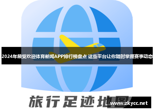 2024年最受欢迎体育新闻APP排行榜盘点 这些平台让你随时掌握赛事动态