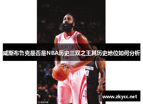 威斯布鲁克是否是NBA历史三双之王其历史地位如何分析