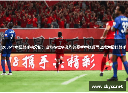2006年中超射手榜分析：谁能在竞争激烈的赛季中脱颖而出成为最佳射手