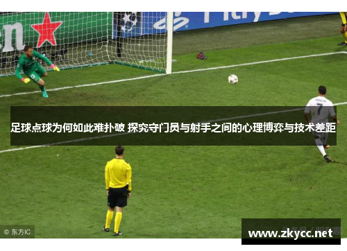 足球点球为何如此难扑破 探究守门员与射手之间的心理博弈与技术差距